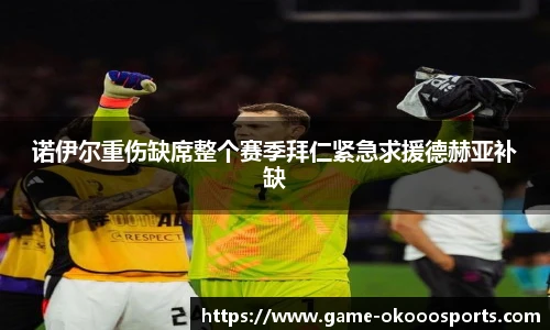 诺伊尔重伤缺席整个赛季拜仁紧急求援德赫亚补缺
